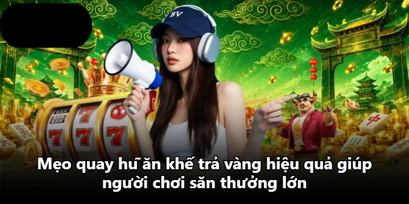 Mẹo quay hũ ăn khế trả vàng hiệu quả giúp người chơi săn thưởng lớn
