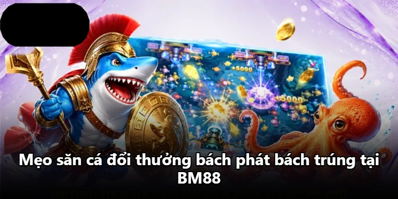 Mẹo săn cá đổi thưởng bách phát bách trúng tại BM88