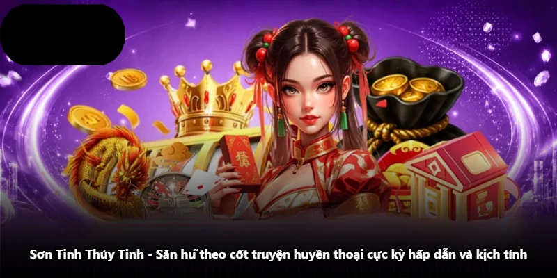 Sơn Tinh Thủy Tinh – Săn Hũ Theo Cốt Truyện Huyền Thoại Cực Kỳ Hấp Dẫn Và Kịch Tính