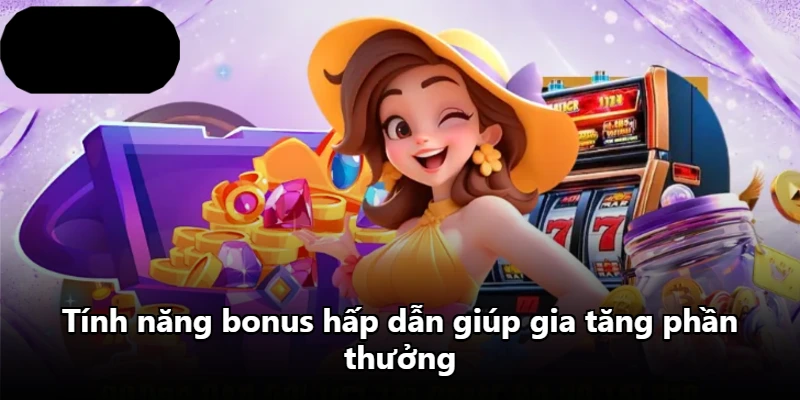 Tính năng bonus hấp dẫn giúp gia tăng phần thưởng